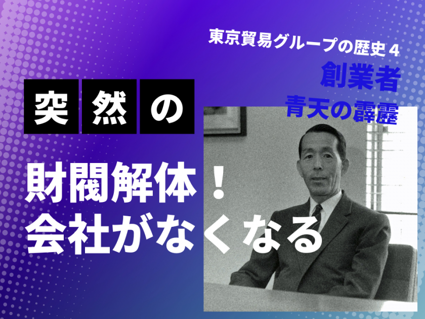 東京貿易グループの歴史4<br>創業者、青天の霹靂