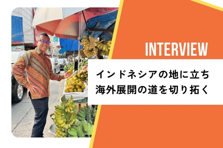 社員インタビュー：インドネシアの地に立ち、海外展開の道を切り拓く