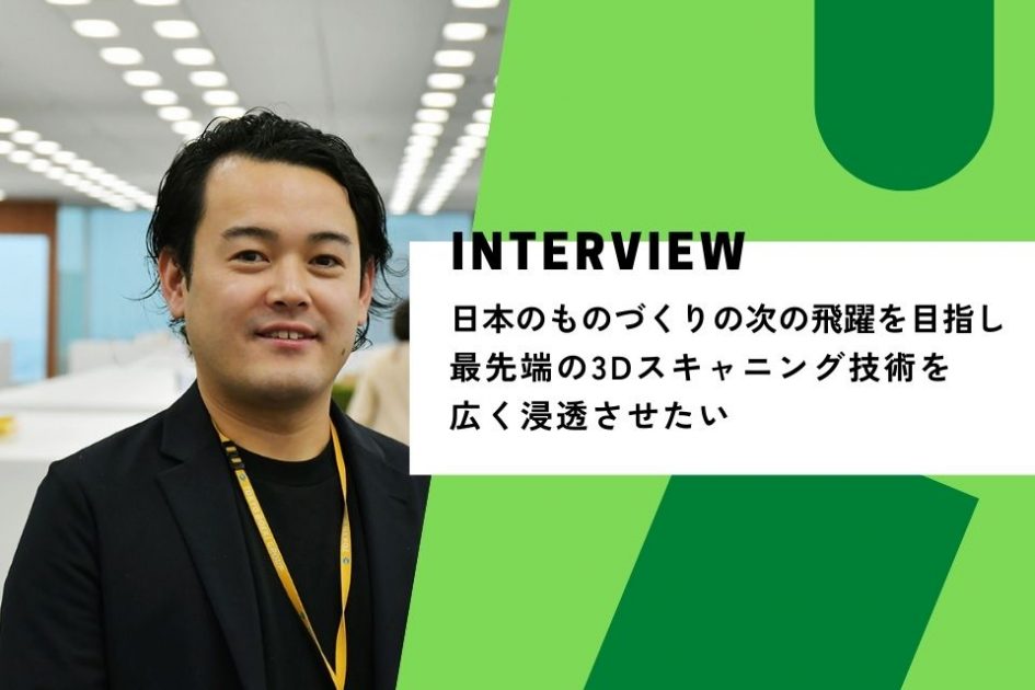 社員インタビュー：日本のものづくりの次の飛躍を目指し 最先端の3Dスキャニング技術を広く浸透させたい