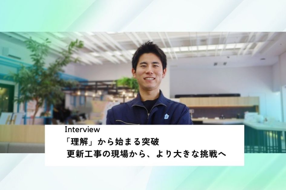 社員インタビュー：「理解」から始まる突破</br>更新工事の現場から、より大きな挑戦へ