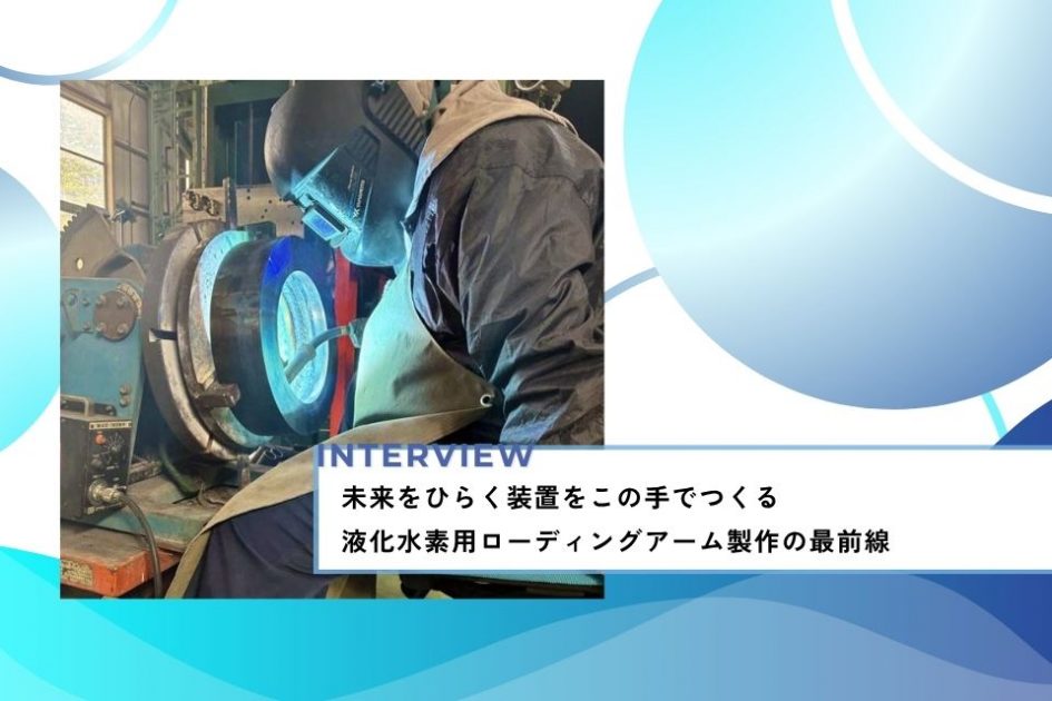 社員インタビュー：未来をひらく装置をこの手でつくる</br>液化水素用ローディングアーム製作の最前線
