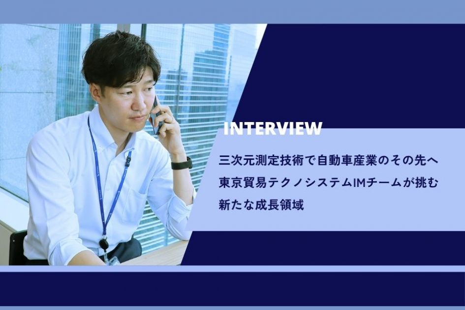 社員インタビュー：三次元測定技術で自動車産業のその先へ</br>東京貿易テクノシステムIMチームが挑む新たな成長領域